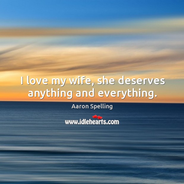 I love my wife, she deserves anything and everything. Aaron Spelling Picture Quote