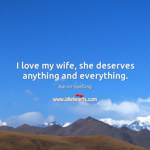 I love my wife, she deserves anything and everything. Aaron Spelling Picture Quote
