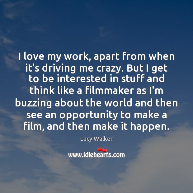 I love my work, apart from when it’s driving me crazy. But Lucy Walker Picture Quote