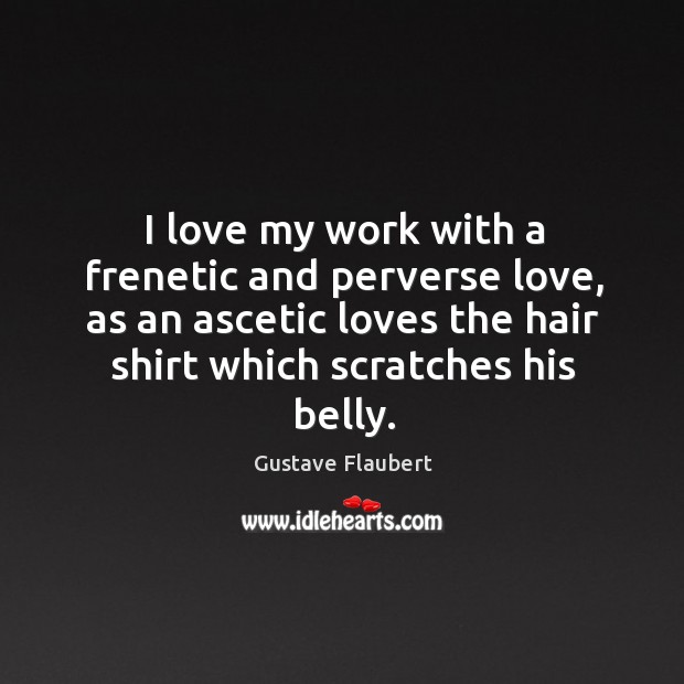 I love my work with a frenetic and perverse love, as an ascetic loves the hair shirt which scratches his belly. Gustave Flaubert Picture Quote