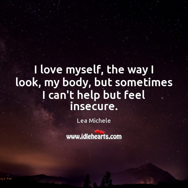 I love myself, the way I look, my body, but sometimes I can’t help but feel insecure. Lea Michele Picture Quote