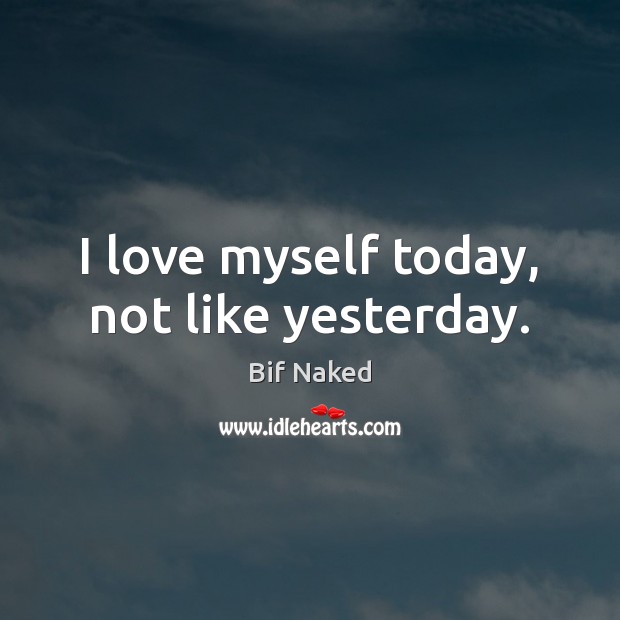 I love myself today, not like yesterday. Bif Naked Picture Quote