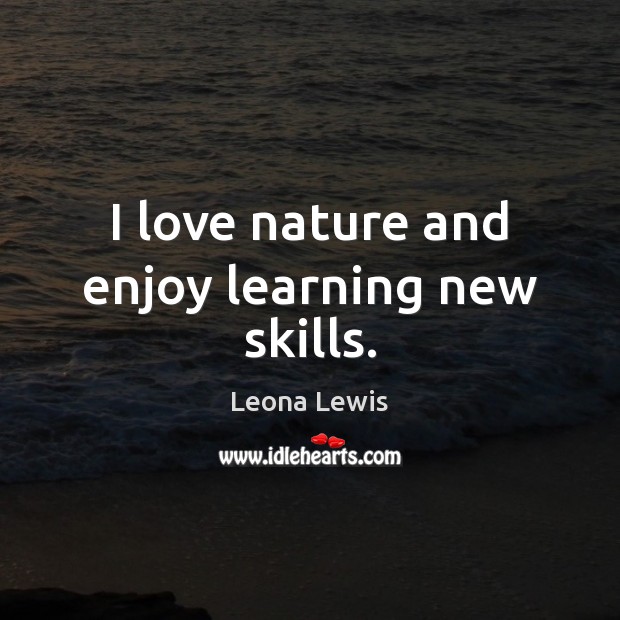I love nature and enjoy learning new skills. Leona Lewis Picture Quote