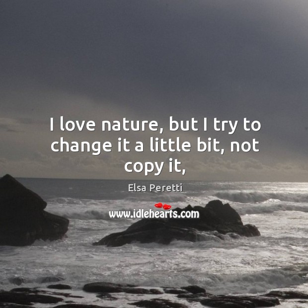 I love nature, but I try to change it a little bit, not copy it, Elsa Peretti Picture Quote