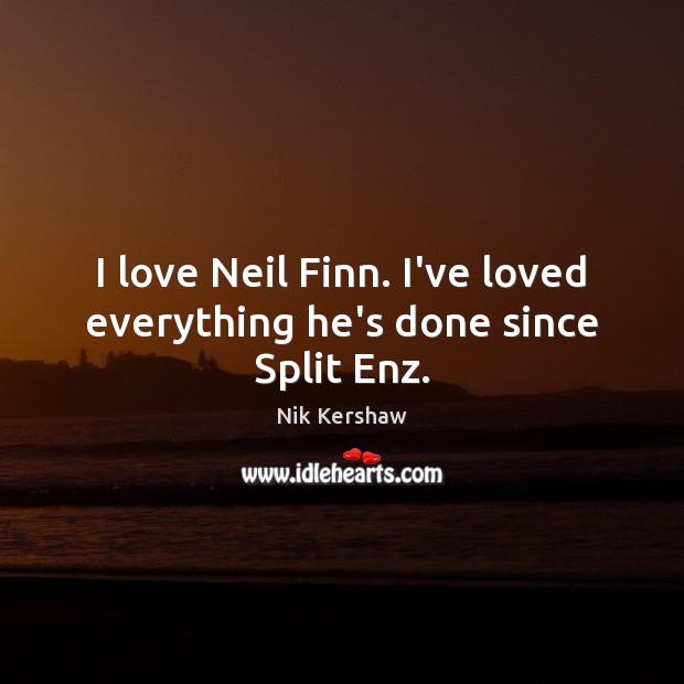 I love Neil Finn. I’ve loved everything he’s done since Split Enz. Nik Kershaw Picture Quote