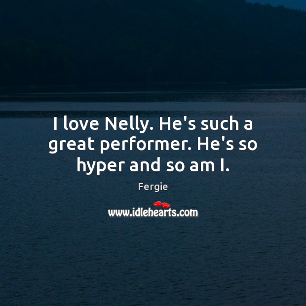 I love Nelly. He’s such a great performer. He’s so hyper and so am I. Fergie Picture Quote