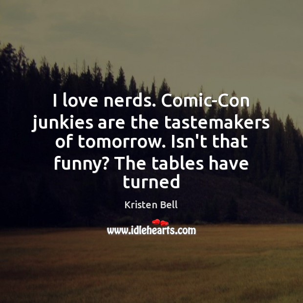 I love nerds. Comic-Con junkies are the tastemakers of tomorrow. Isn’t that Kristen Bell Picture Quote