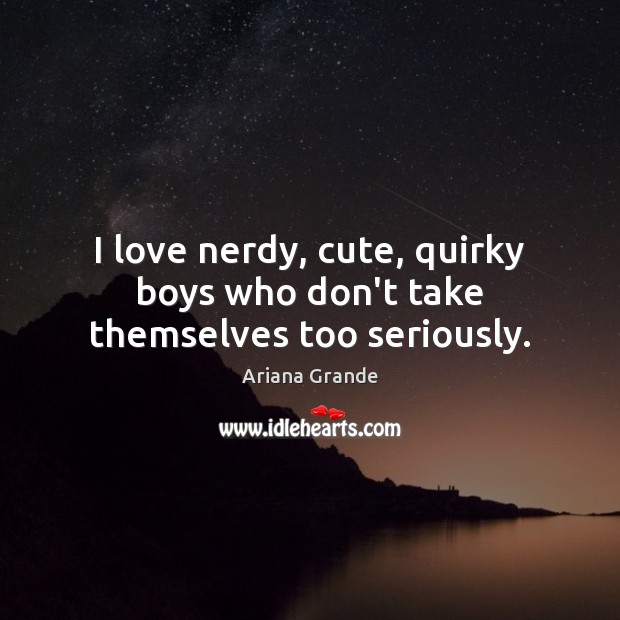 I love nerdy, cute, quirky boys who don’t take themselves too seriously. Ariana Grande Picture Quote