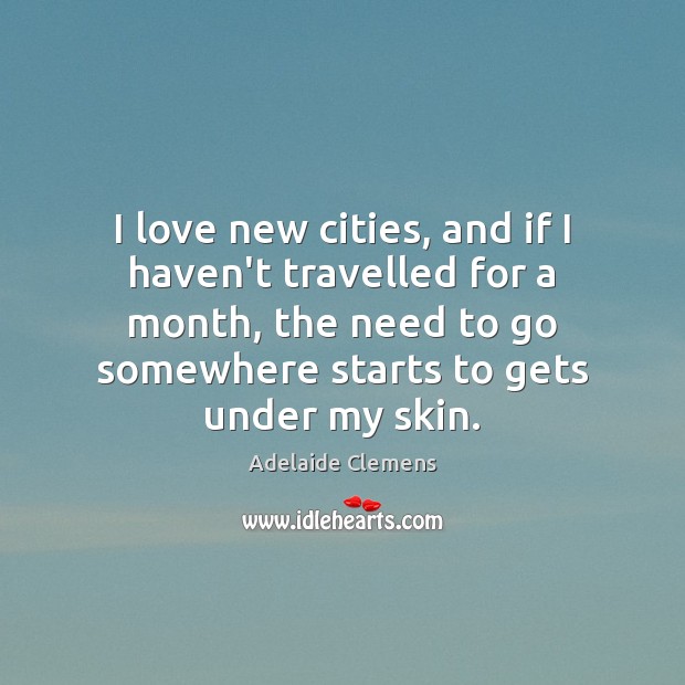 I love new cities, and if I haven’t travelled for a month, 
