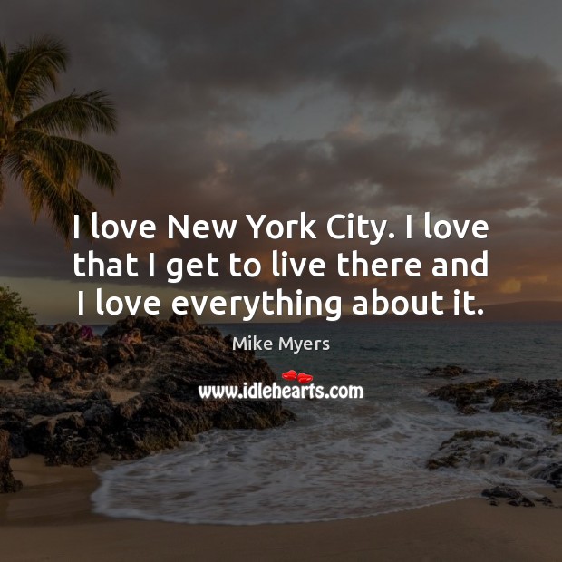 I love New York City. I love that I get to live there and I love everything about it. Mike Myers Picture Quote