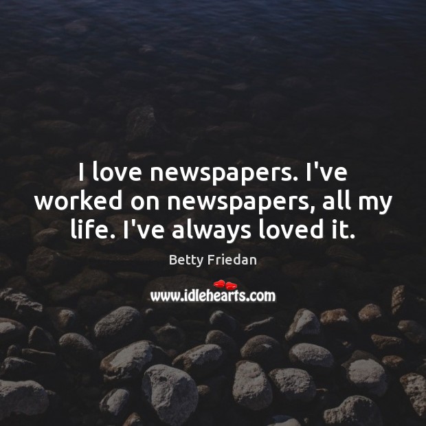I love newspapers. I’ve worked on newspapers, all my life. I’ve always loved it. Betty Friedan Picture Quote
