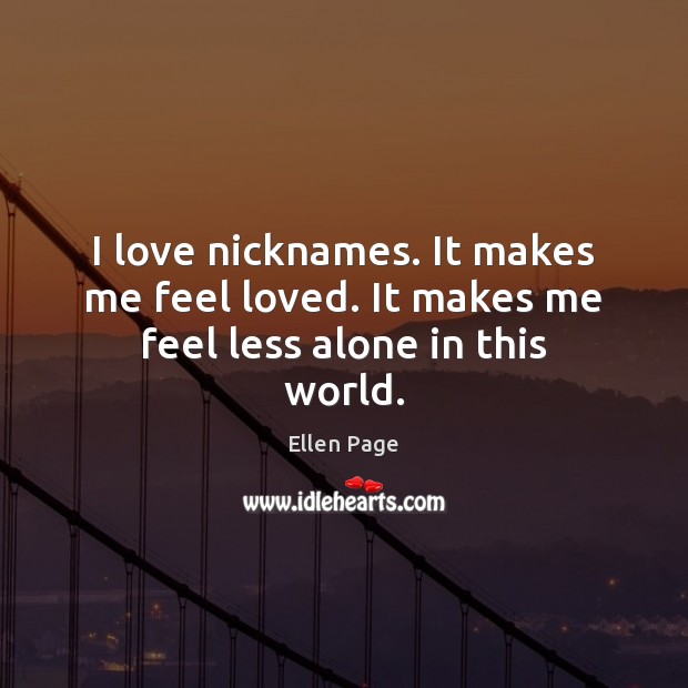 I love nicknames. It makes me feel loved. It makes me feel less alone in this world. Ellen Page Picture Quote