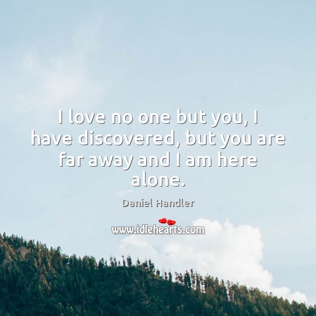 I love no one but you, I have discovered, but you are far away and I am here alone. Daniel Handler Picture Quote