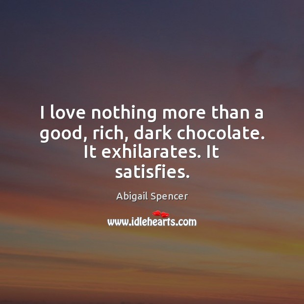 I love nothing more than a good, rich, dark chocolate. It exhilarates. It satisfies. Abigail Spencer Picture Quote