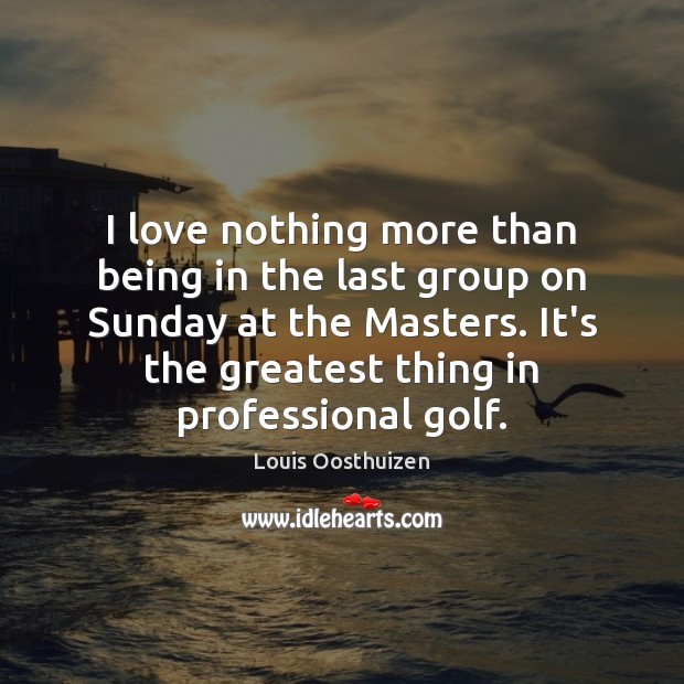 I love nothing more than being in the last group on Sunday Louis Oosthuizen Picture Quote
