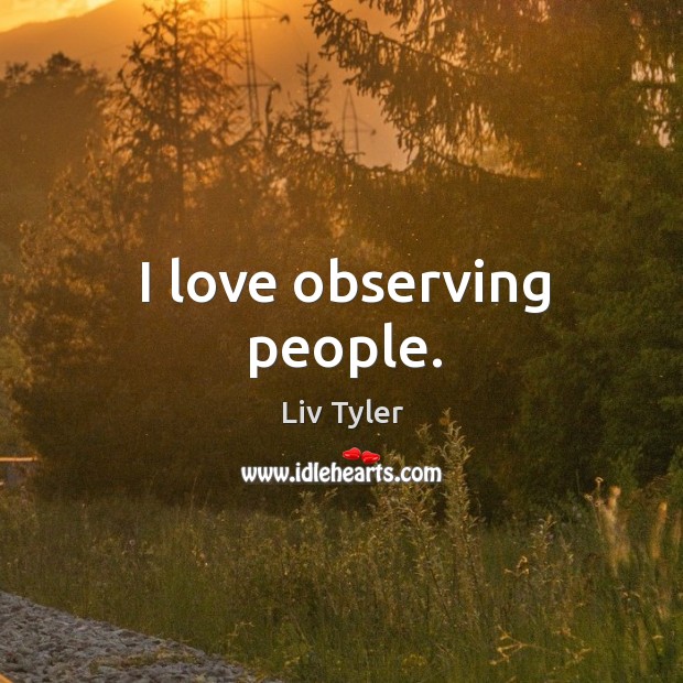 I love observing people. Liv Tyler Picture Quote