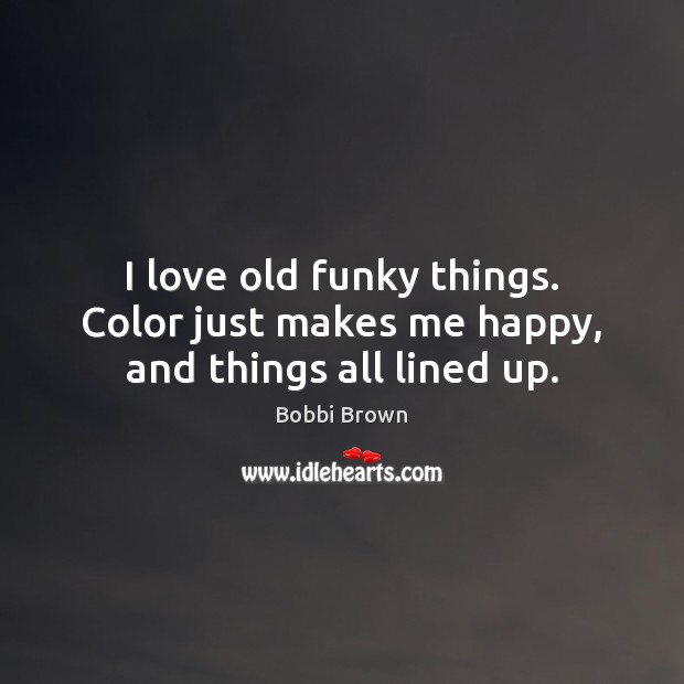 I love old funky things. Color just makes me happy, and things all lined up. Bobbi Brown Picture Quote