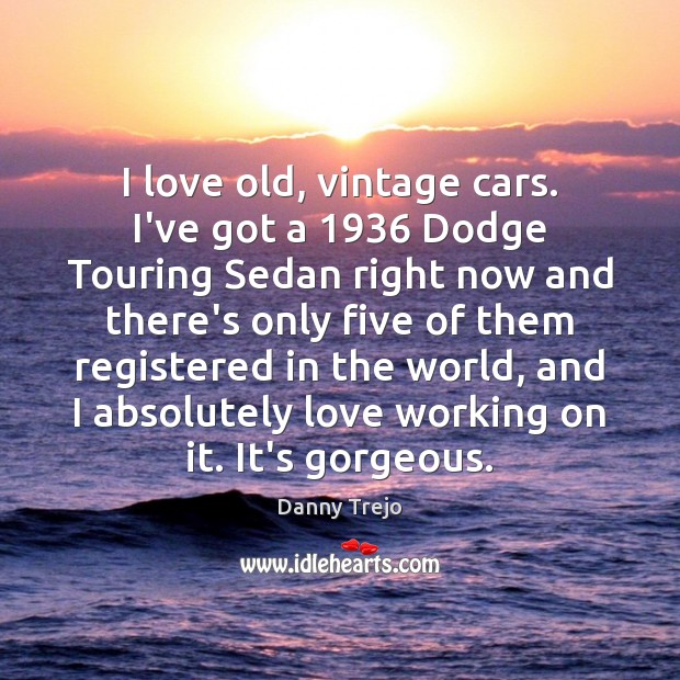 I love old, vintage cars. I’ve got a 1936 Dodge Touring Sedan right Danny Trejo Picture Quote
