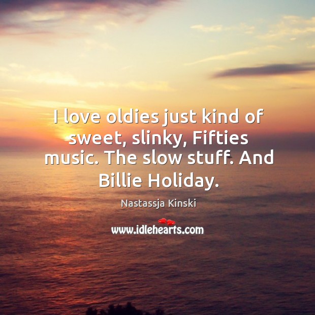 I love oldies just kind of sweet, slinky, fifties music. The slow stuff. And billie holiday. Holiday Quotes Image