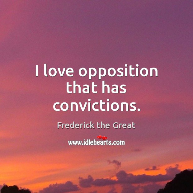 I love opposition that has convictions. Frederick the Great Picture Quote