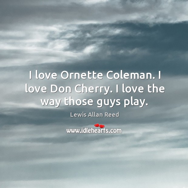 I love ornette coleman. I love don cherry. I love the way those guys play. Lewis Allan Reed Picture Quote