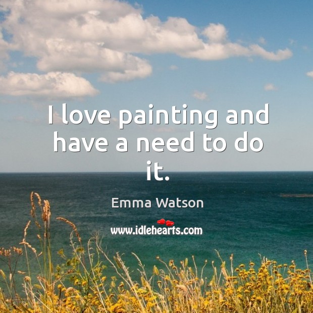 I love painting and have a need to do it. Emma Watson Picture Quote