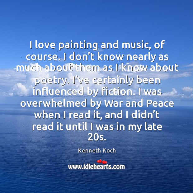 I love painting and music, of course. I don’t know nearly as much about them as I know about poetry. Kenneth Koch Picture Quote