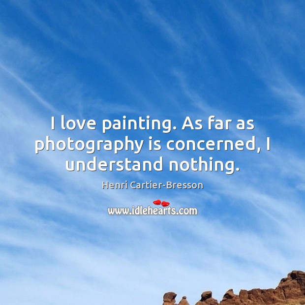 I love painting. As far as photography is concerned, I understand nothing. Henri Cartier-Bresson Picture Quote