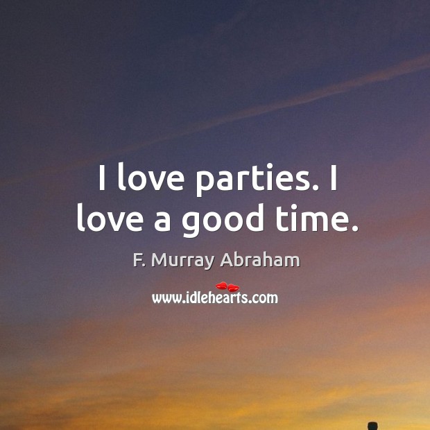 I love parties. I love a good time. F. Murray Abraham Picture Quote