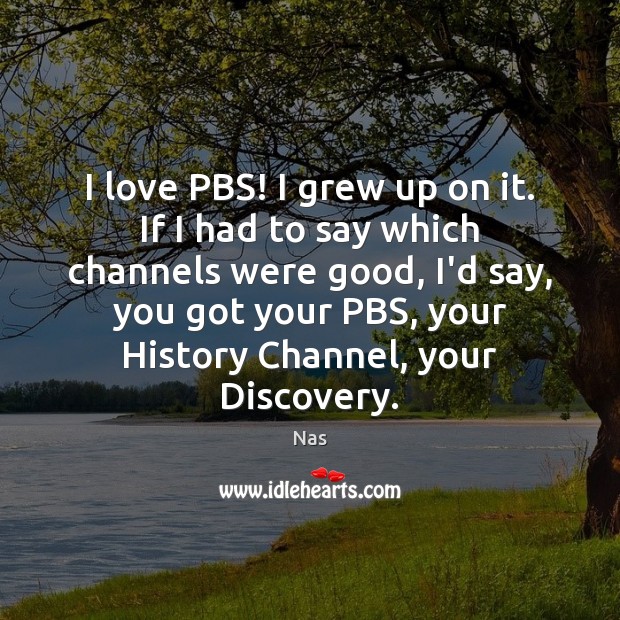 I love PBS! I grew up on it. If I had to Nas Picture Quote