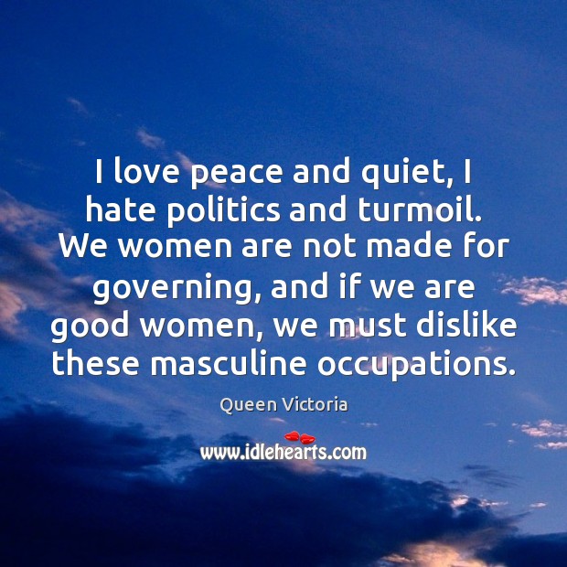 I love peace and quiet, I hate politics and turmoil. We women Queen Victoria Picture Quote