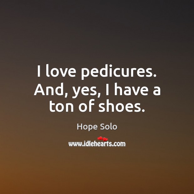 I love pedicures. And, yes, I have a ton of shoes. Hope Solo Picture Quote