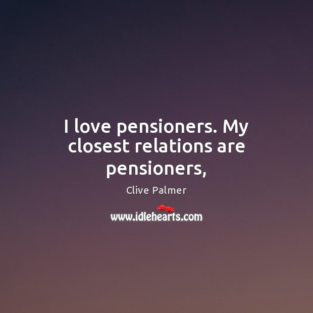 I love pensioners. My closest relations are pensioners, Clive Palmer Picture Quote