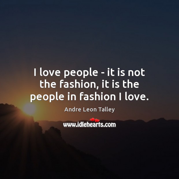I love people – it is not the fashion, it is the people in fashion I love. Image