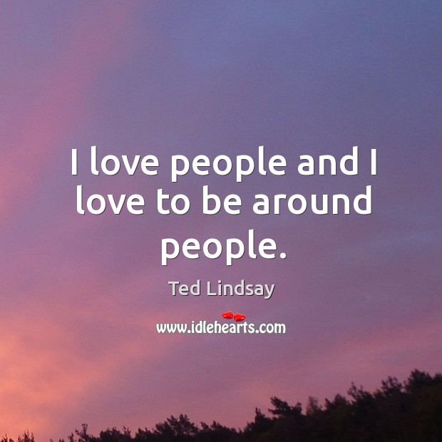 I love people and I love to be around people. Ted Lindsay Picture Quote