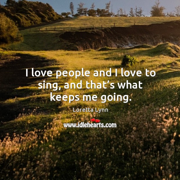 I love people and I love to sing, and that’s what keeps me going. Loretta Lynn Picture Quote