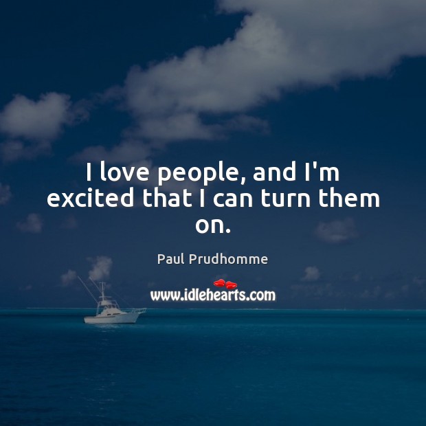 I love people, and I’m excited that I can turn them on. Paul Prudhomme Picture Quote