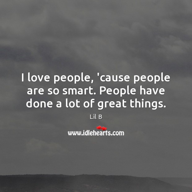 I love people, ’cause people are so smart. People have done a lot of great things. Lil B Picture Quote