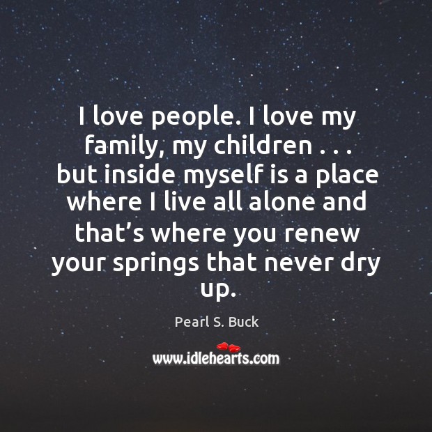 I love people. I love my family, my children . . . But inside myself is a place where Pearl S. Buck Picture Quote