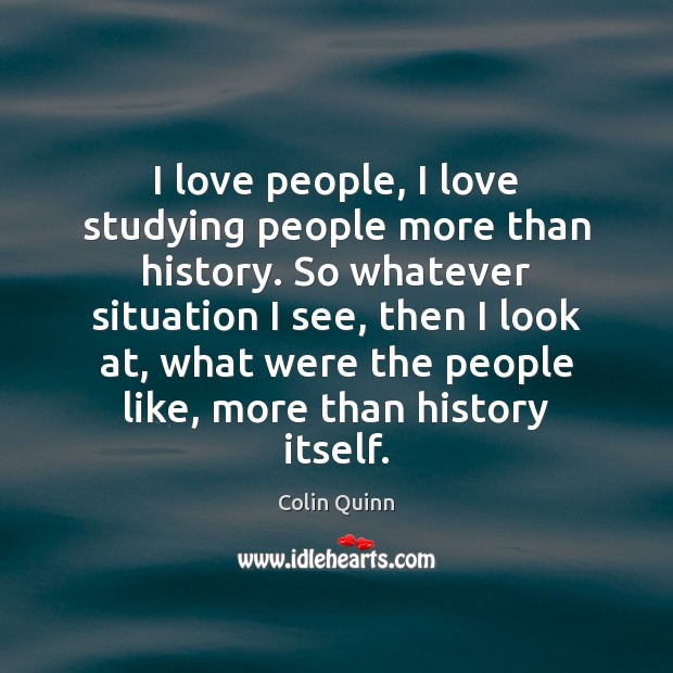 I love people, I love studying people more than history. So whatever Colin Quinn Picture Quote