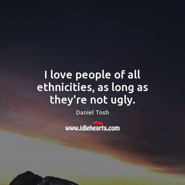 I love people of all ethnicities, as long as they’re not ugly. Daniel Tosh Picture Quote