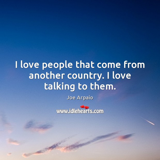 I love people that come from another country. I love talking to them. Joe Arpaio Picture Quote
