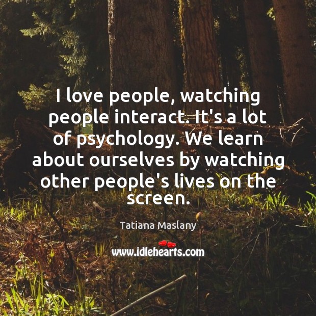 I love people, watching people interact. It’s a lot of psychology. We Tatiana Maslany Picture Quote