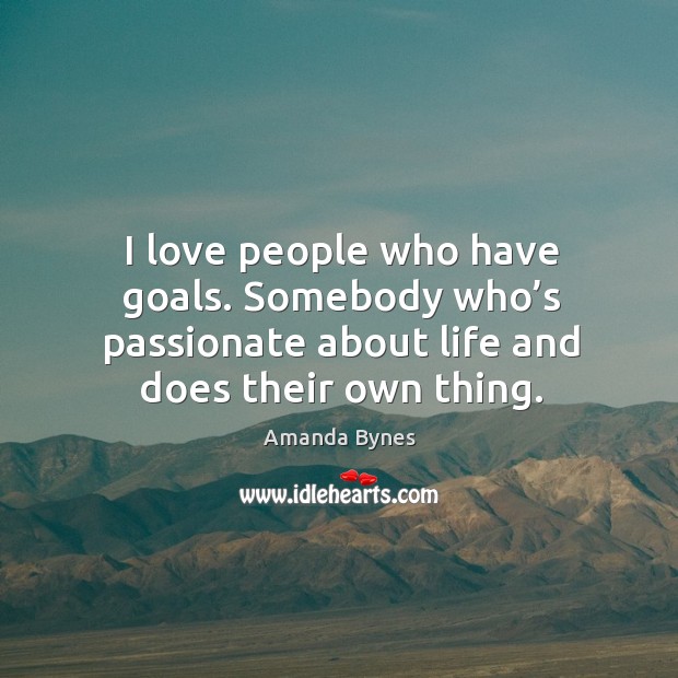 I love people who have goals. Somebody who’s passionate about life and does their own thing. Amanda Bynes Picture Quote