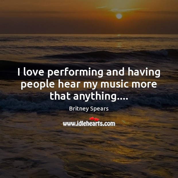 I love performing and having people hear my music more that anything…. Britney Spears Picture Quote