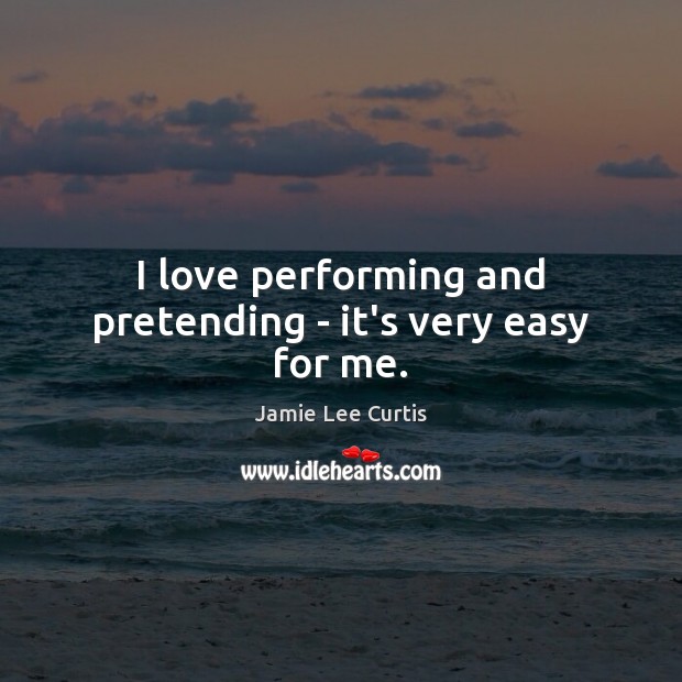 I love performing and pretending – it’s very easy for me. Jamie Lee Curtis Picture Quote