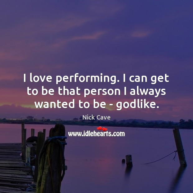 I love performing. I can get to be that person I always wanted to be – Godlike. Nick Cave Picture Quote