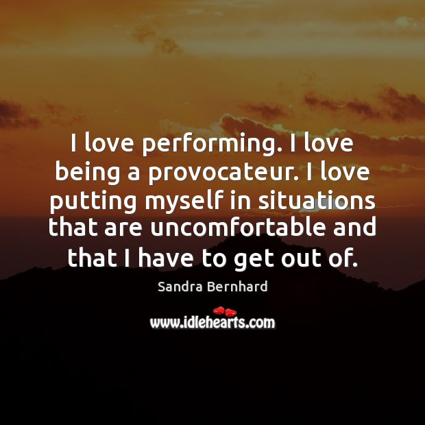 I love performing. I love being a provocateur. I love putting myself Sandra Bernhard Picture Quote
