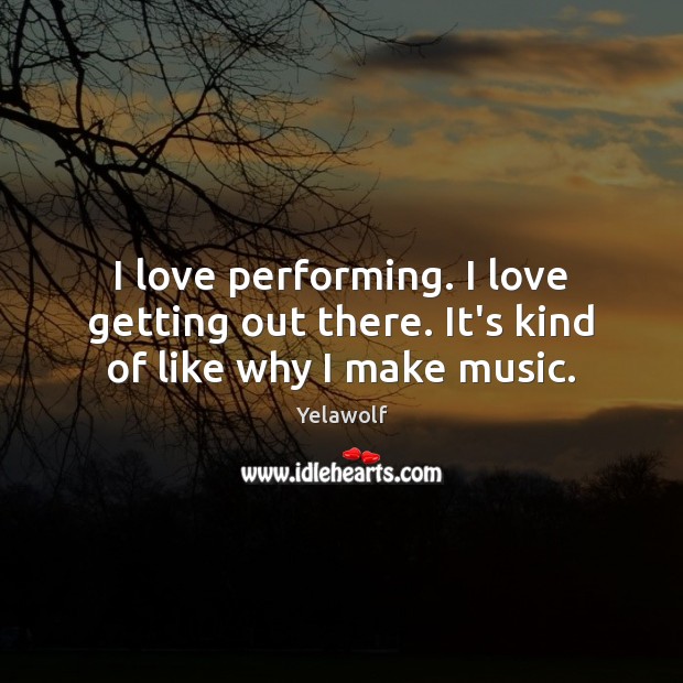 I love performing. I love getting out there. It’s kind of like why I make music. Yelawolf Picture Quote