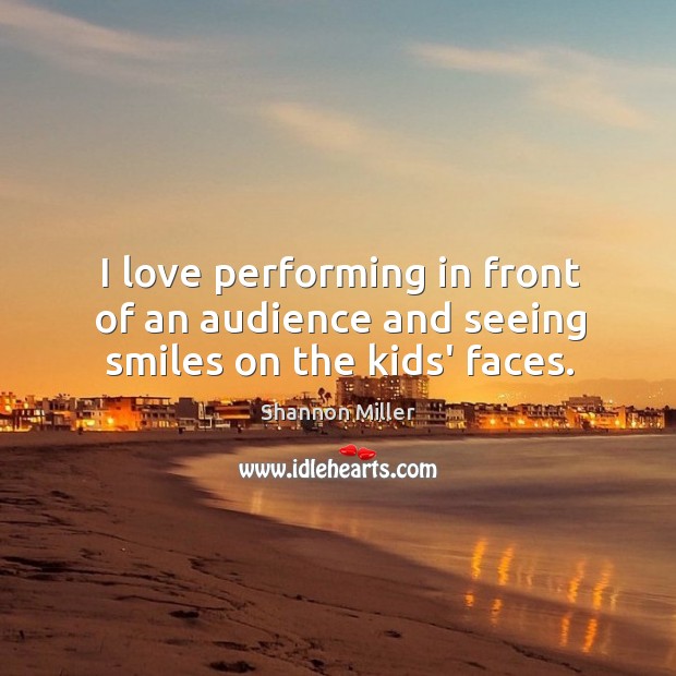 I love performing in front of an audience and seeing smiles on the kids’ faces. Shannon Miller Picture Quote